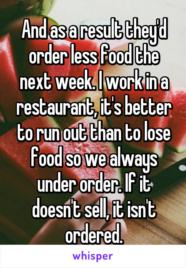 And as a result they'd order less food the next week. I work in a restaurant, it's better to run out than to lose food so we always under order. If it doesn't sell, it isn't ordered.