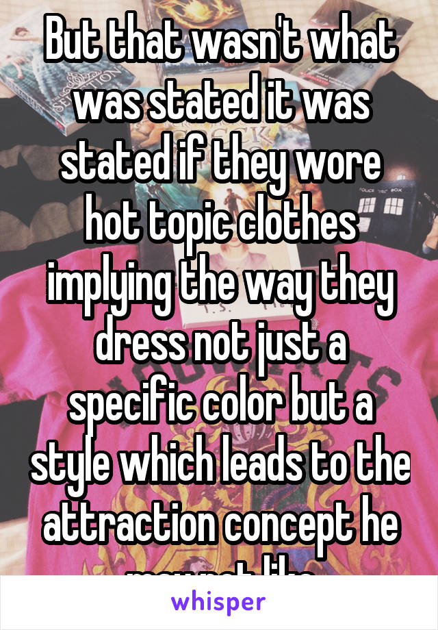 But that wasn't what was stated it was stated if they wore hot topic clothes implying the way they dress not just a specific color but a style which leads to the attraction concept he may not like