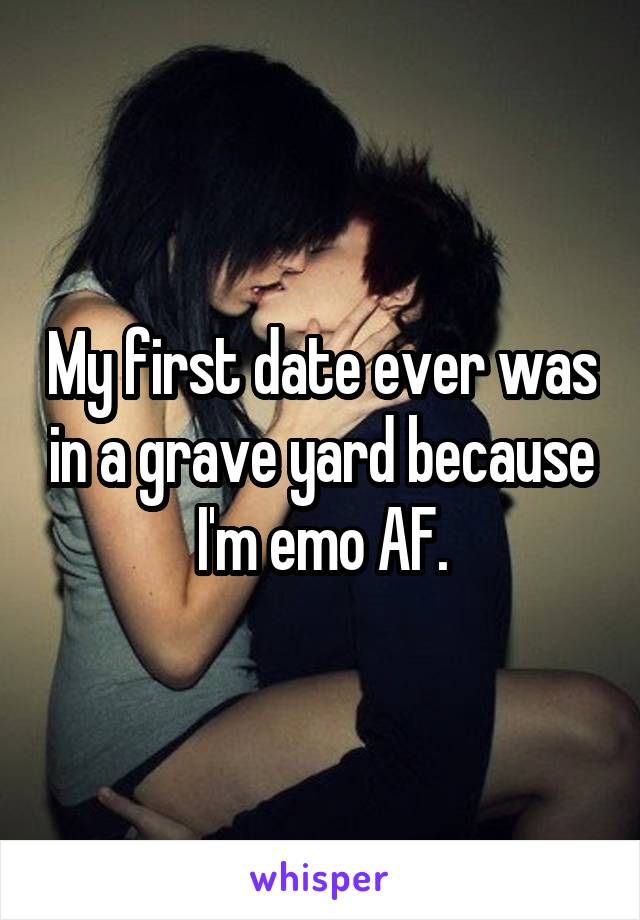 My first date ever was in a grave yard because I'm emo AF.
