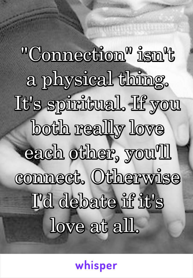 "Connection" isn't a physical thing. It's spiritual. If you both really love each other, you'll connect. Otherwise I'd debate if it's love at all. 