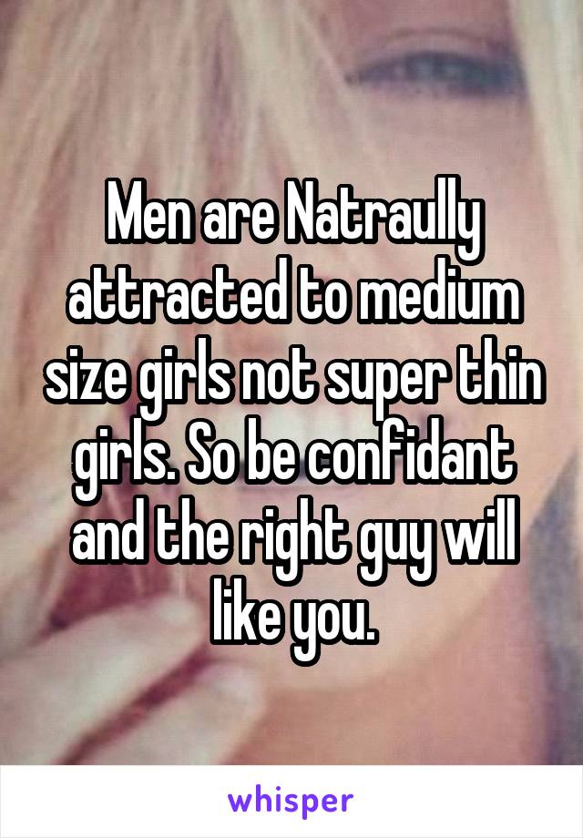 Men are Natraully attracted to medium size girls not super thin girls. So be confidant and the right guy will like you.