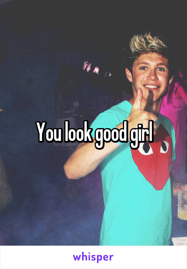 You look good girl