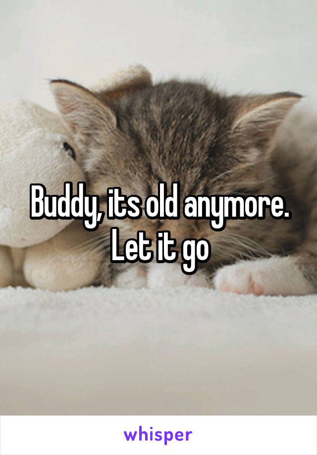 Buddy, its old anymore.
Let it go