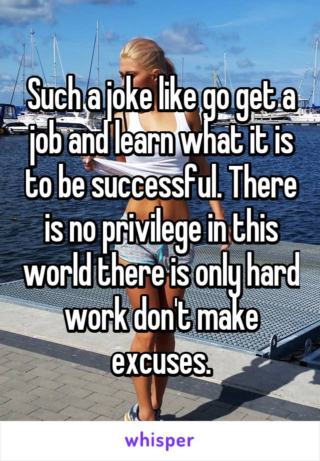 Such a joke like go get a job and learn what it is to be successful. There is no privilege in this world there is only hard work don't make excuses.