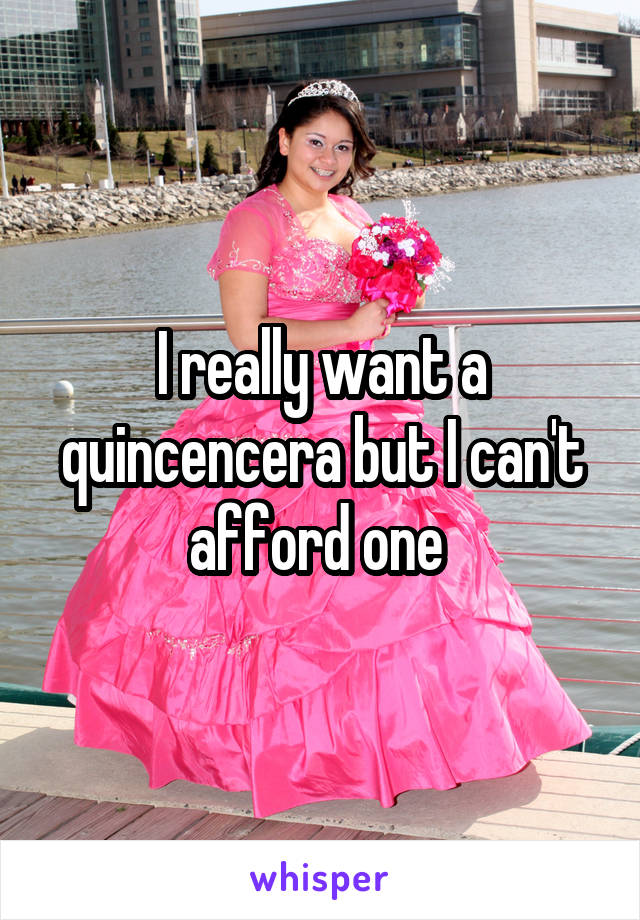 I really want a quincencera but I can't afford one 