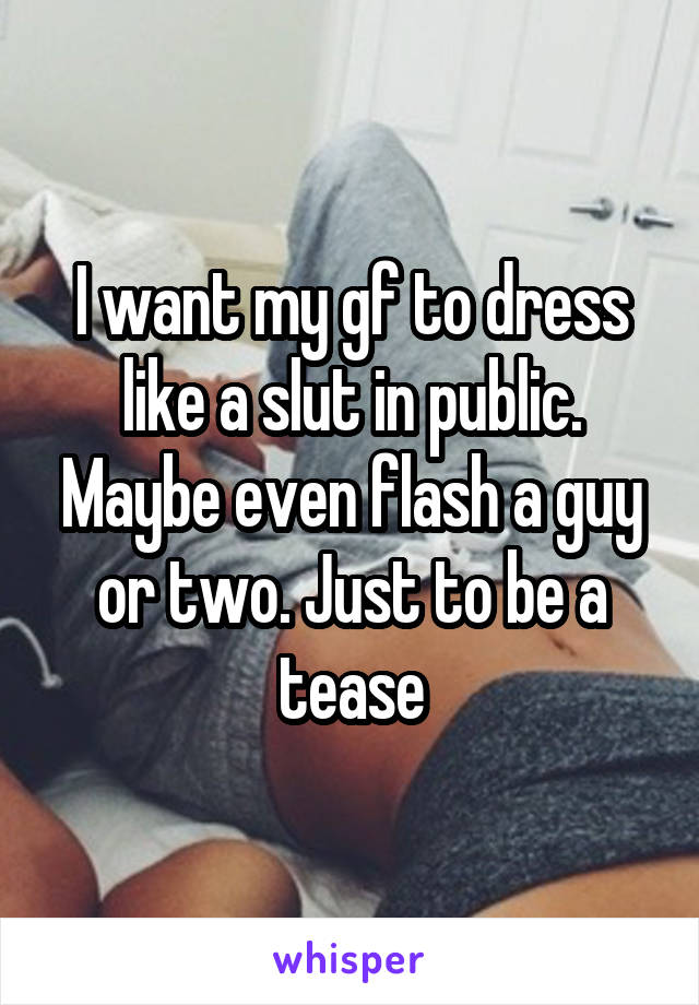 I want my gf to dress like a slut in public. Maybe even flash a guy or two. Just to be a tease