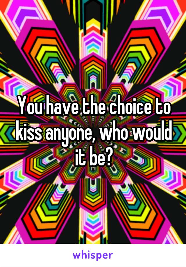 You have the choice to kiss anyone, who would it be?