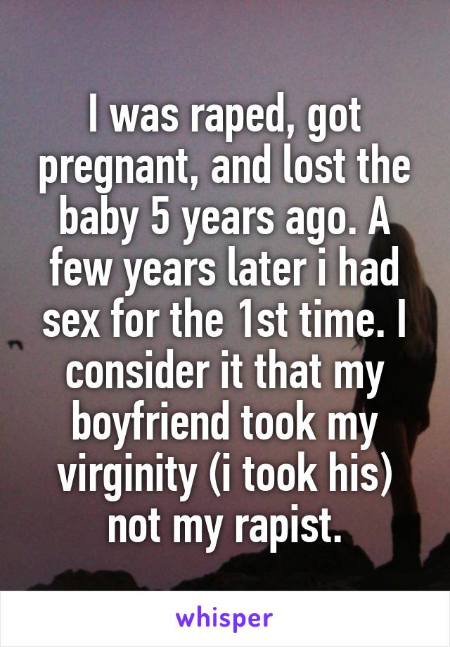 I was raped, got pregnant, and lost the baby 5 years ago. A few years later i had sex for the 1st time. I consider it that my boyfriend took my virginity (i took his) not my rapist.