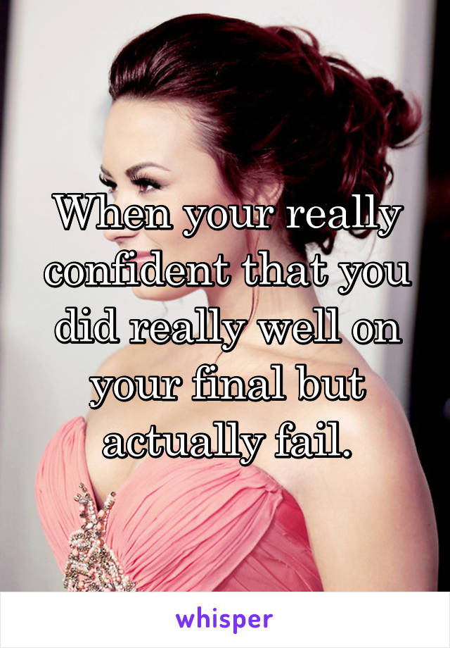 When your really confident that you did really well on your final but actually fail.