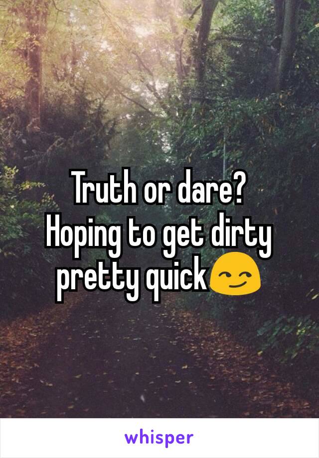 Truth or dare?
Hoping to get dirty pretty quick😏