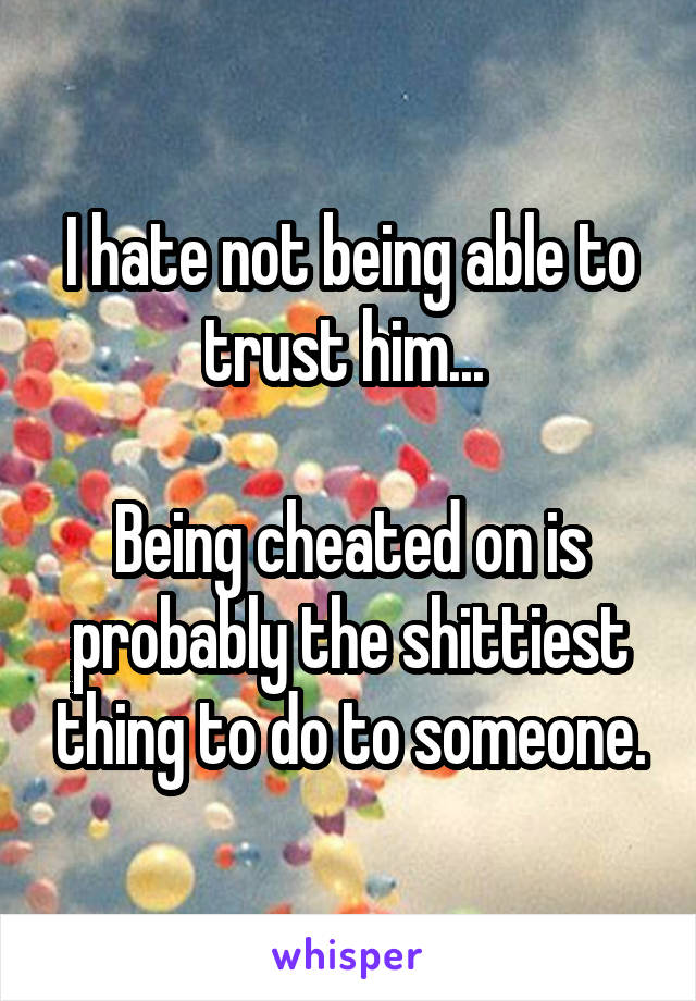 I hate not being able to trust him... 

Being cheated on is probably the shittiest thing to do to someone.