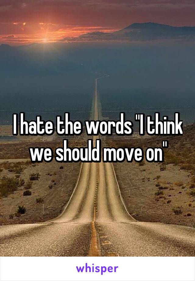 I hate the words "I think we should move on"