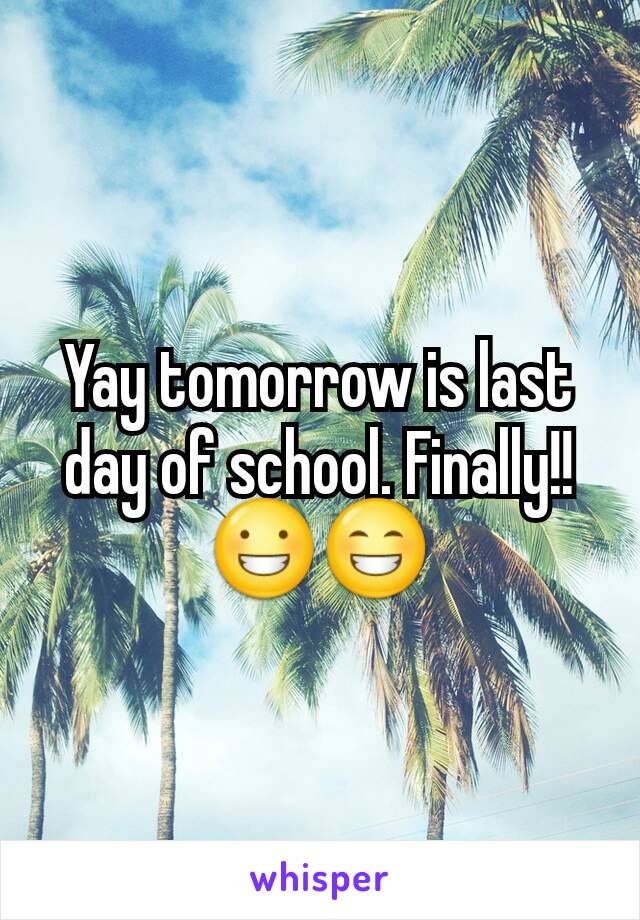 Yay tomorrow is last day of school. Finally!! 😀😁