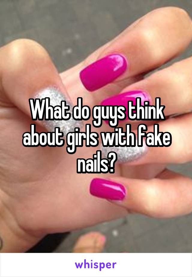 What do guys think about girls with fake nails?