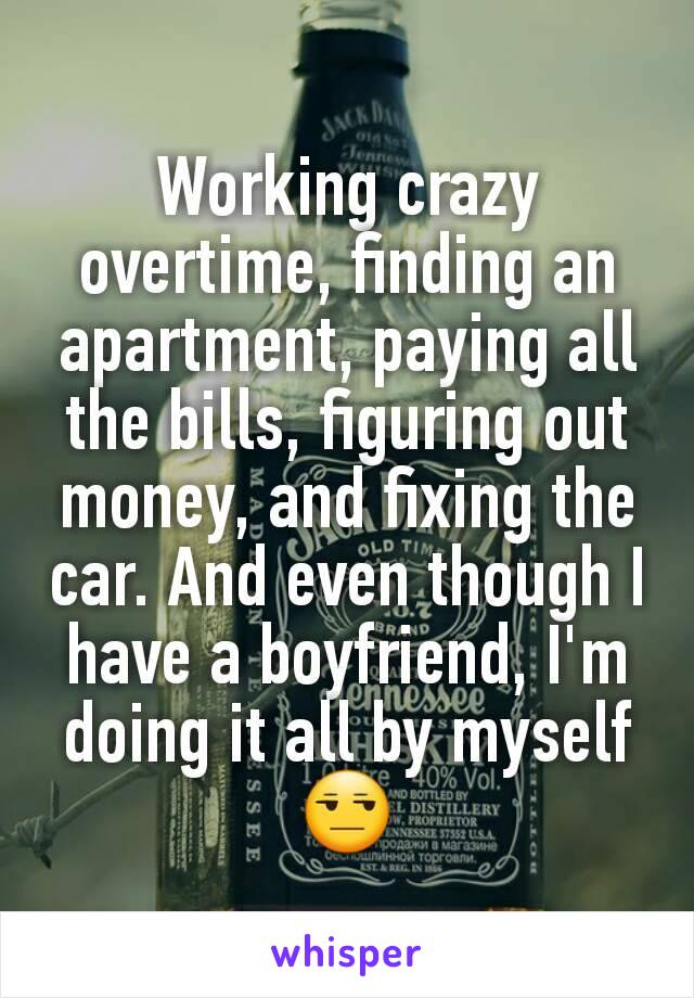 Working crazy overtime, finding an apartment, paying all the bills, figuring out money, and fixing the car. And even though I have a boyfriend, I'm doing it all by myself😒