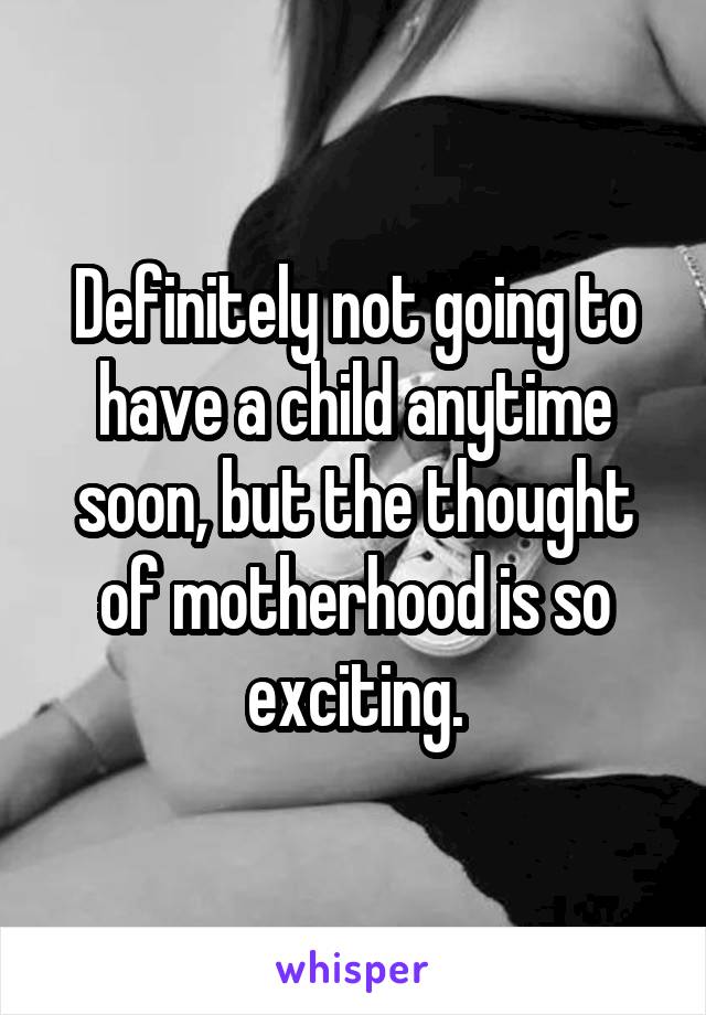 Definitely not going to have a child anytime soon, but the thought of motherhood is so exciting.