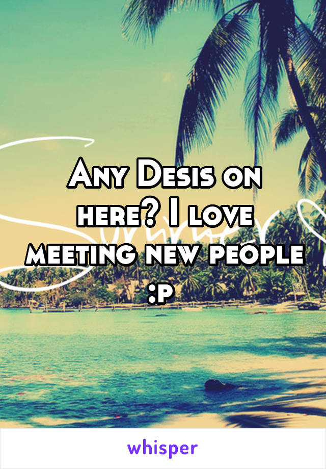 Any Desis on here? I love meeting new people :p 