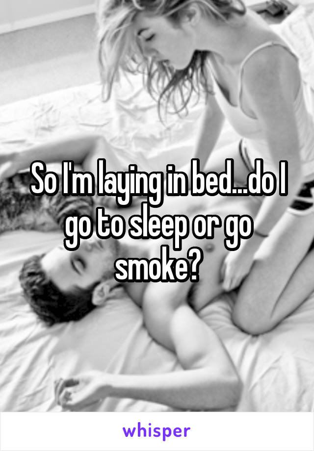 So I'm laying in bed...do I go to sleep or go smoke?