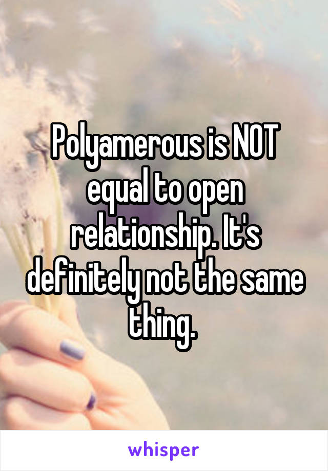 Polyamerous is NOT equal to open relationship. It's definitely not the same thing. 