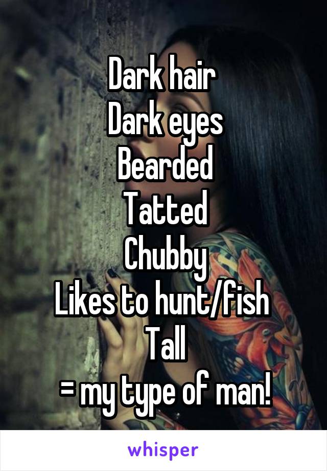 Dark hair 
Dark eyes
Bearded
Tatted
Chubby
Likes to hunt/fish 
Tall
= my type of man!