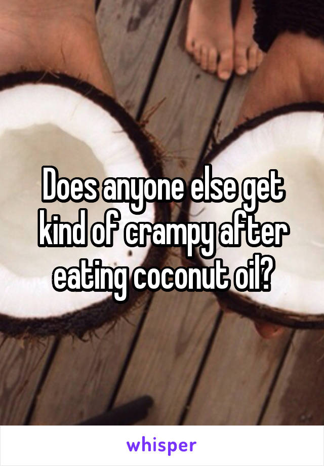 Does anyone else get kind of crampy after eating coconut oil?