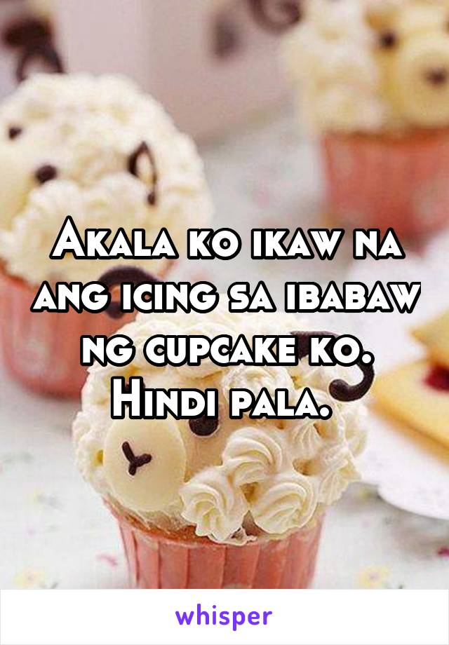 Akala ko ikaw na ang icing sa ibabaw ng cupcake ko. Hindi pala. 