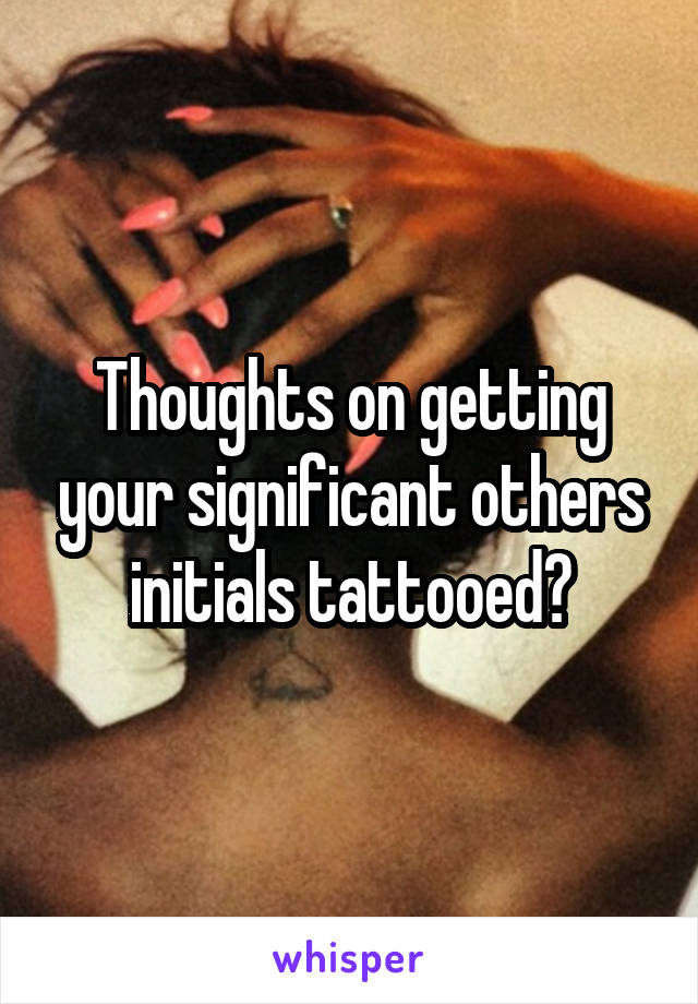 Thoughts on getting your significant others initials tattooed?