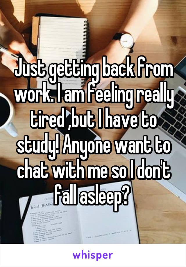 Just getting back from work. I am feeling really tired ,but I have to study! Anyone want to chat with me so I don't fall asleep? 