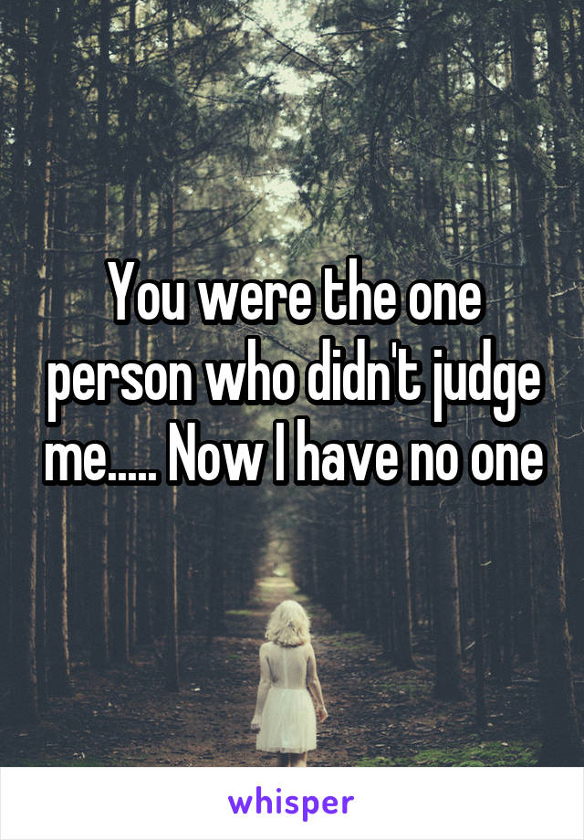 You were the one person who didn't judge me..... Now I have no one 