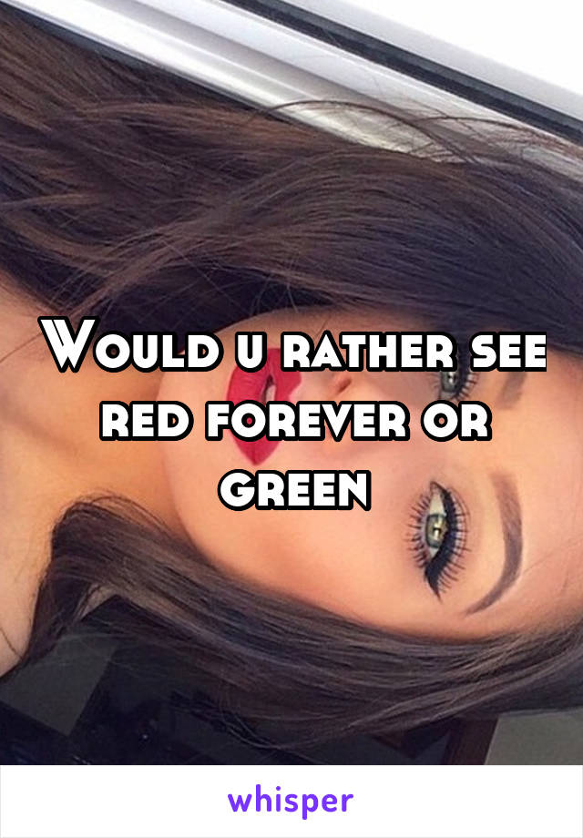 Would u rather see red forever or green