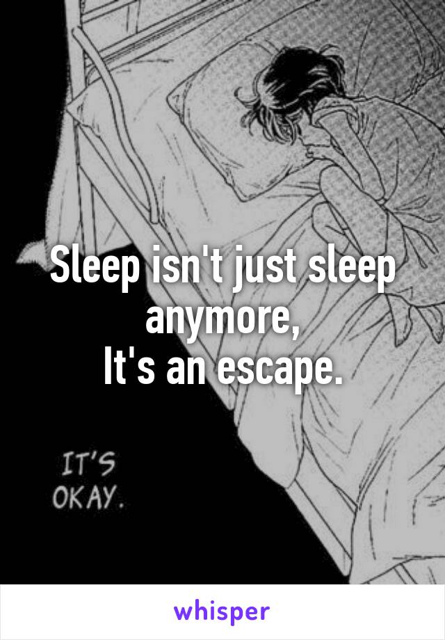 Sleep isn't just sleep anymore,
It's an escape.