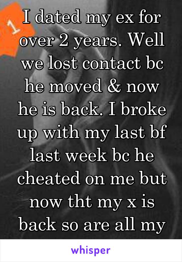 I dated my ex for over 2 years. Well we lost contact bc he moved & now he is back. I broke up with my last bf last week bc he cheated on me but now tht my x is back so are all my feelings.Do I go 4 it