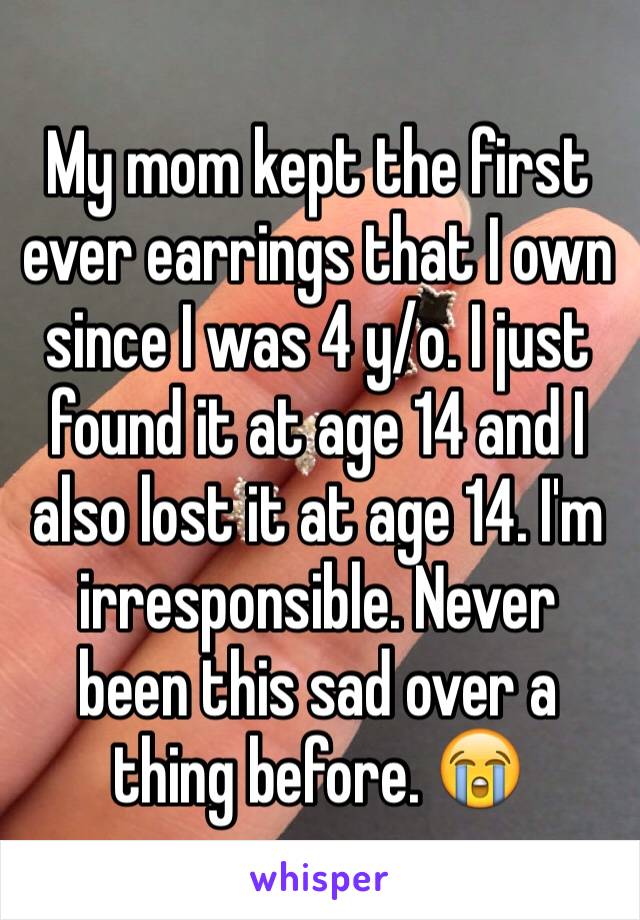 My mom kept the first ever earrings that I own since I was 4 y/o. I just found it at age 14 and I also lost it at age 14. I'm irresponsible. Never been this sad over a thing before. 😭