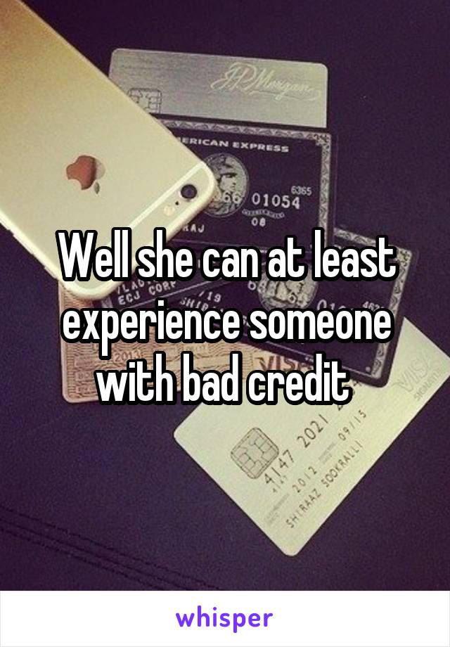 Well she can at least experience someone with bad credit 