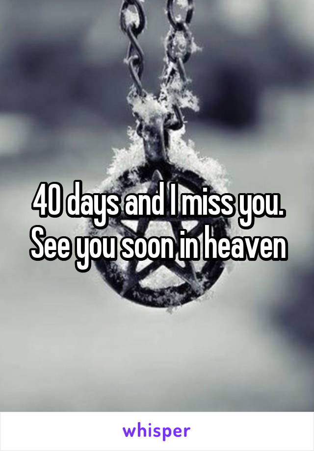 40 days and I miss you. See you soon in heaven