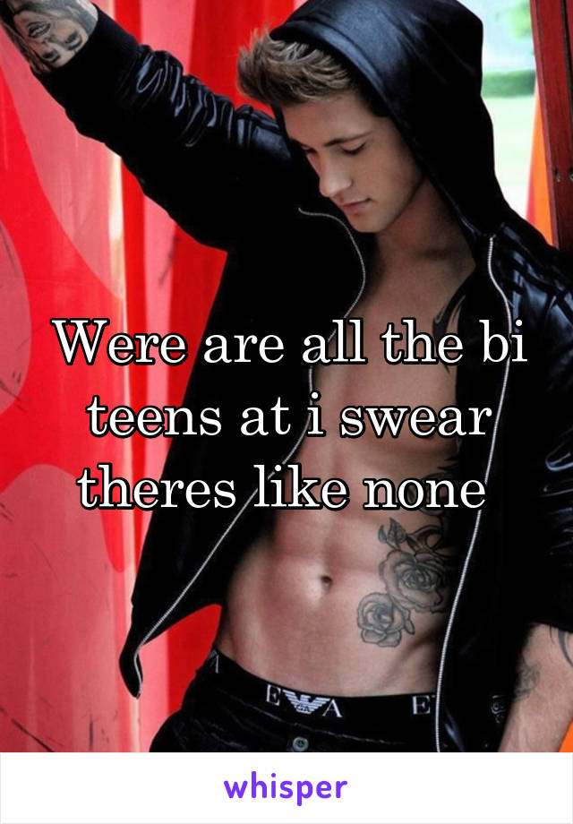 Were are all the bi teens at i swear theres like none 