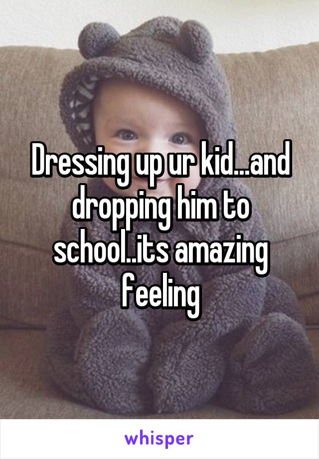 Dressing up ur kid...and dropping him to school..its amazing feeling