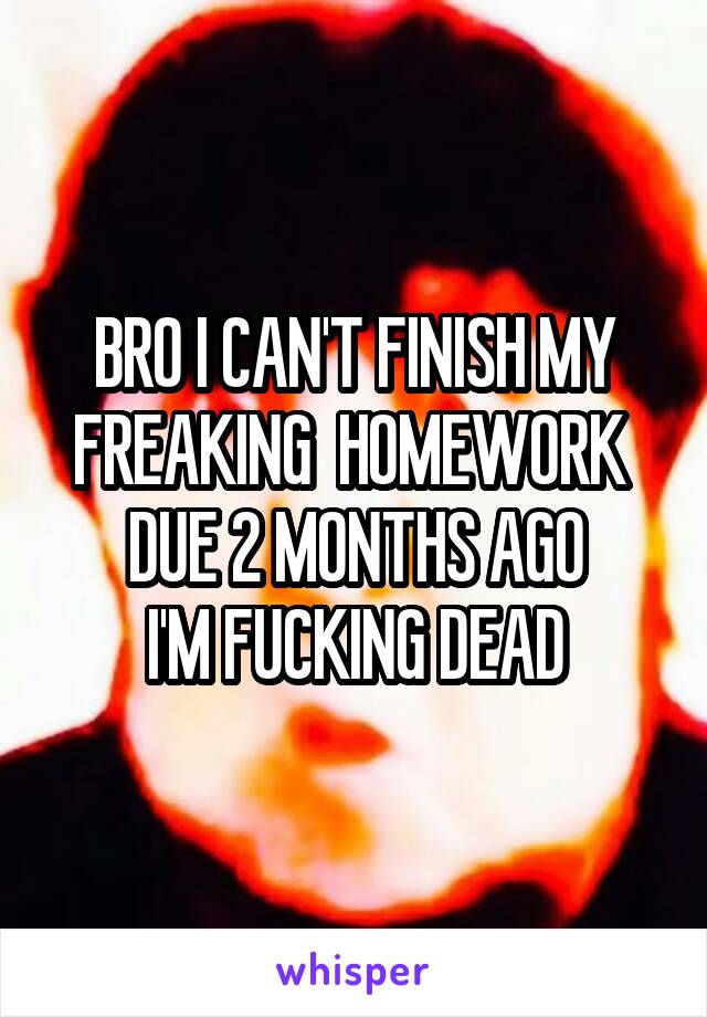 BRO I CAN'T FINISH MY FREAKING  HOMEWORK 
DUE 2 MONTHS AGO
I'M FUCKING DEAD