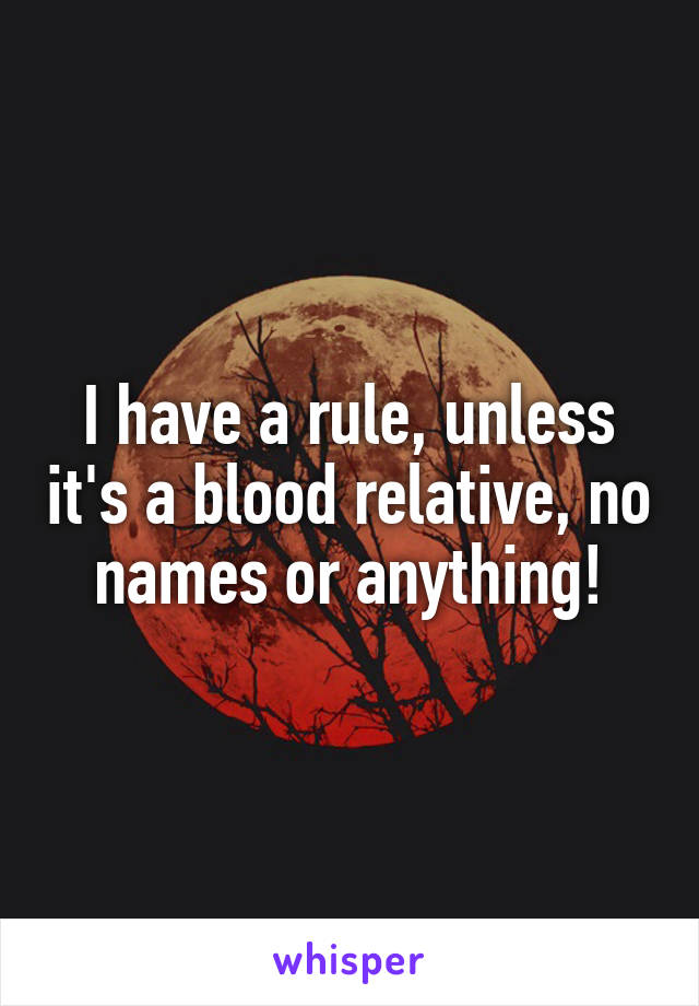 I have a rule, unless it's a blood relative, no names or anything!