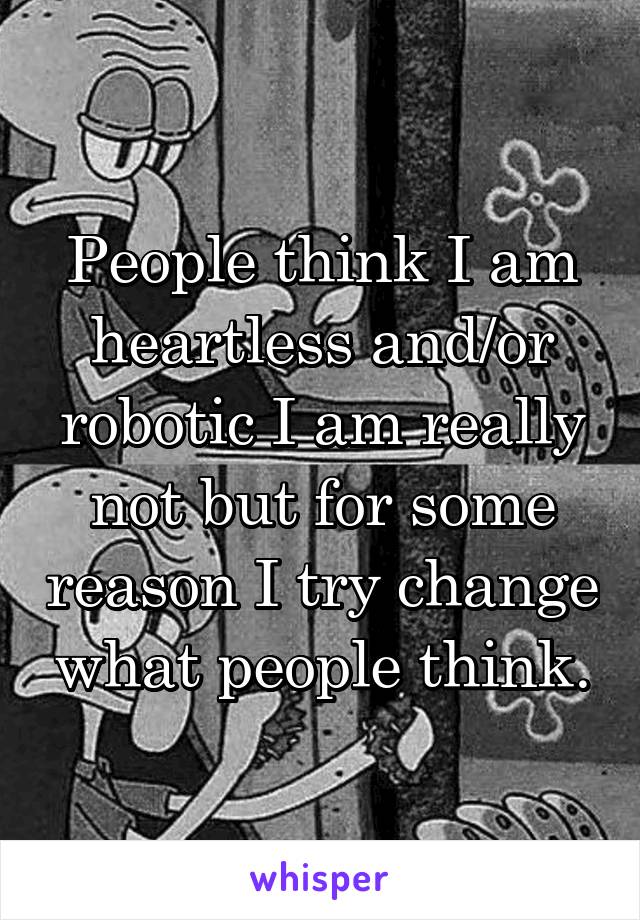 People think I am heartless and/or robotic I am really not but for some reason I try change what people think.