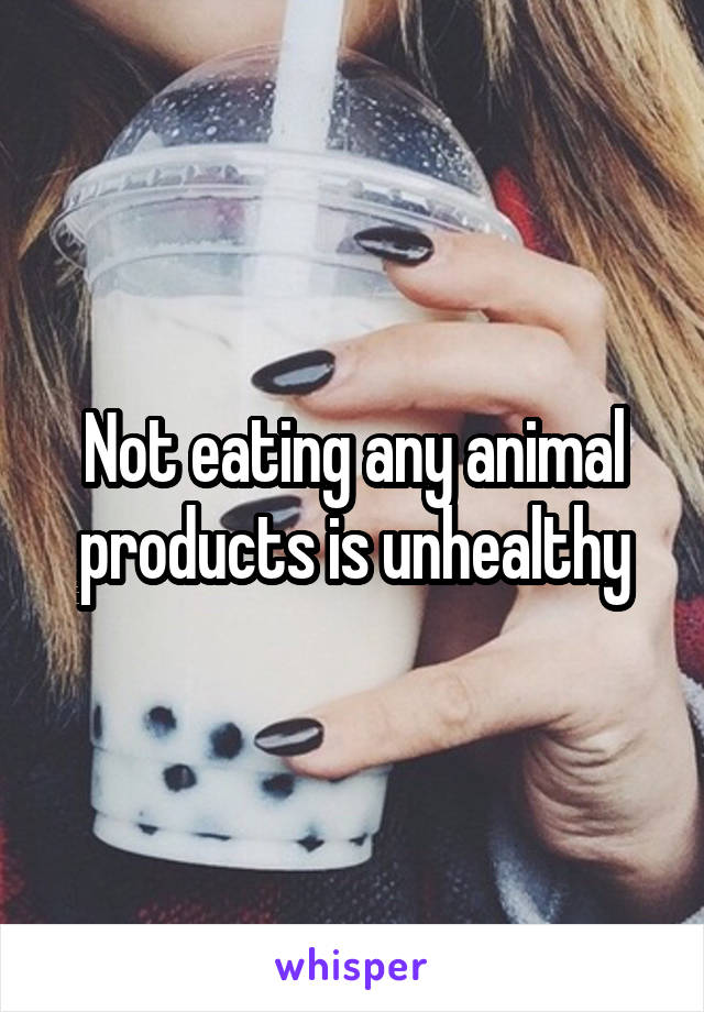 Not eating any animal products is unhealthy