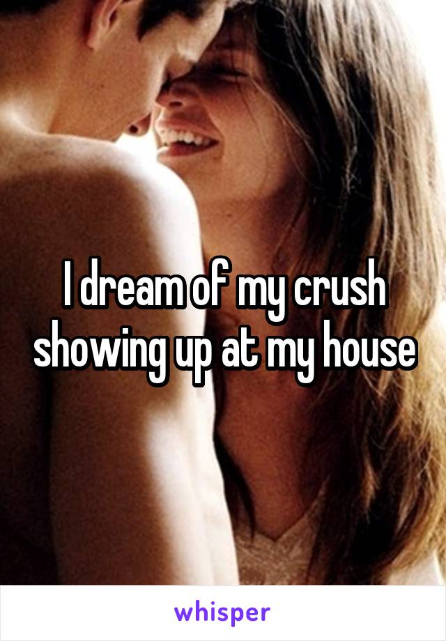 I dream of my crush showing up at my house