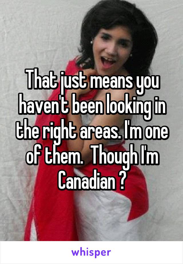 That just means you haven't been looking in the right areas. I'm one of them.  Though I'm Canadian 😜