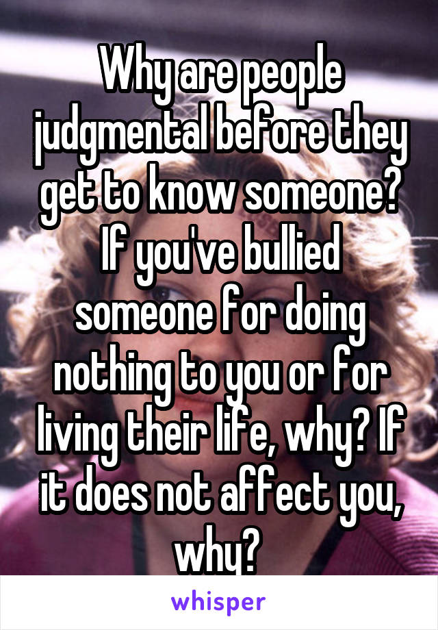 Why are people judgmental before they get to know someone? If you've bullied someone for doing nothing to you or for living their life, why? If it does not affect you, why? 