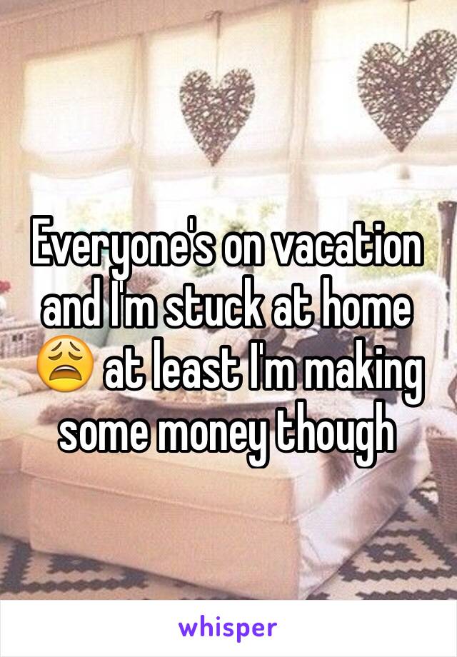 Everyone's on vacation and I'm stuck at home 😩 at least I'm making some money though