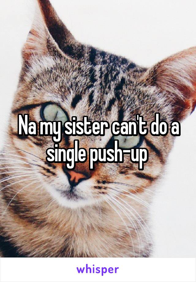 Na my sister can't do a single push-up 