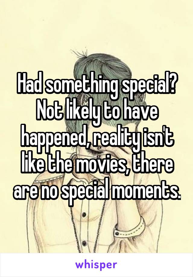 Had something special? Not likely to have happened, reality isn't like the movies, there are no special moments.