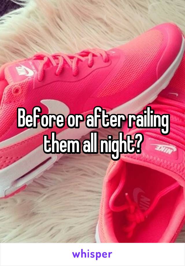 Before or after railing them all night?