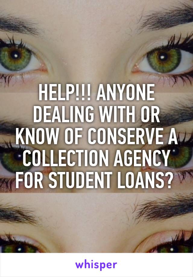 HELP!!! ANYONE DEALING WITH OR KNOW OF CONSERVE A COLLECTION AGENCY FOR STUDENT LOANS? 