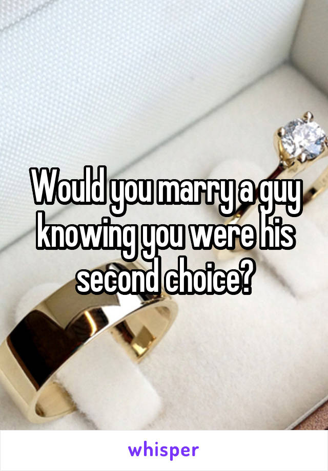 Would you marry a guy knowing you were his second choice?